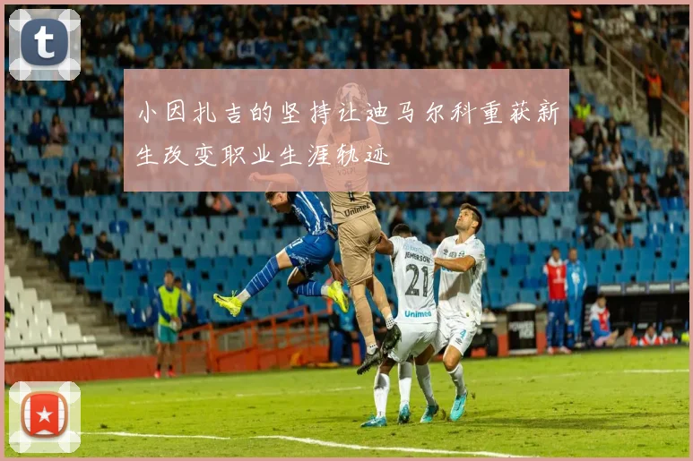 小因扎吉的坚持让迪马尔科重获新生改变职业生涯轨迹