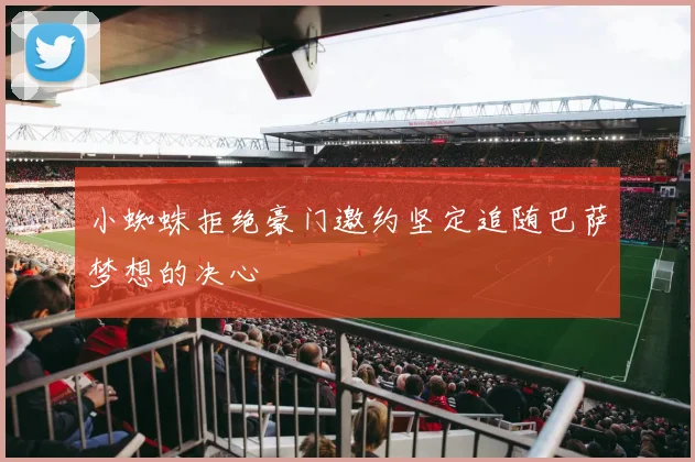 小蜘蛛拒绝豪门邀约坚定追随巴萨梦想的决心