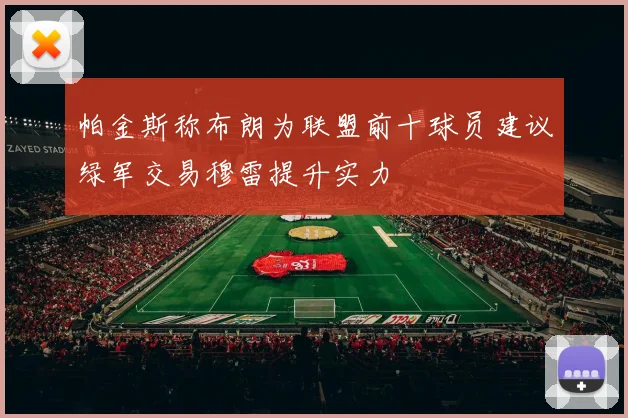帕金斯称布朗为联盟前十球员建议绿军交易穆雷提升实力