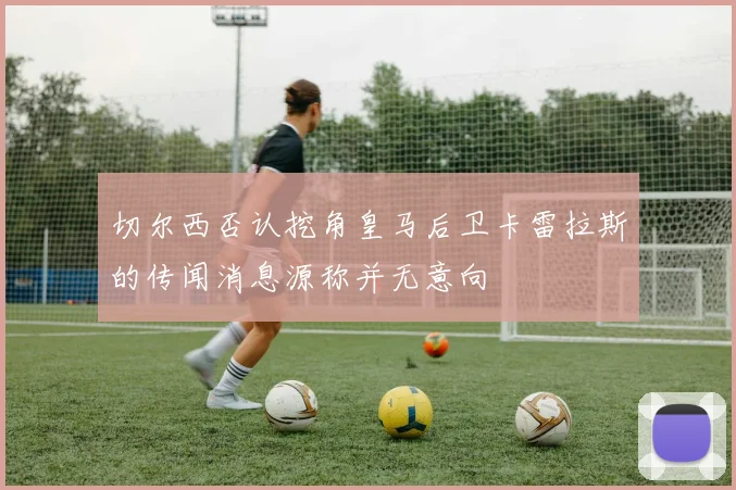 切尔西否认挖角皇马后卫卡雷拉斯的传闻消息源称并无意向