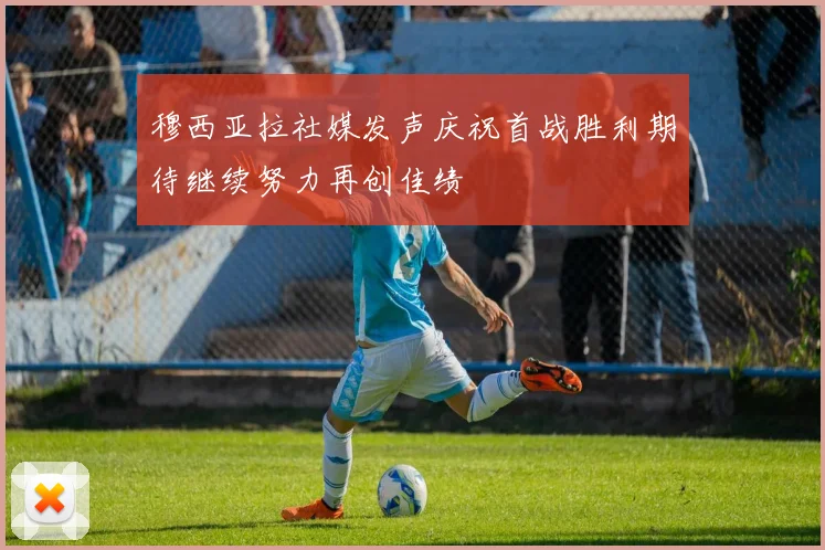 穆西亚拉社媒发声庆祝首战胜利期待继续努力再创佳绩