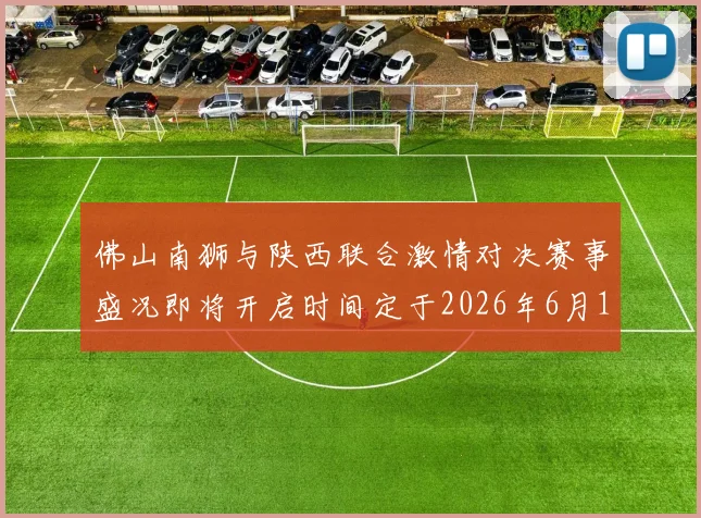 佛山南狮与陕西联合激情对决赛事盛况即将开启时间定于2026年6月14日周日晚上七点半