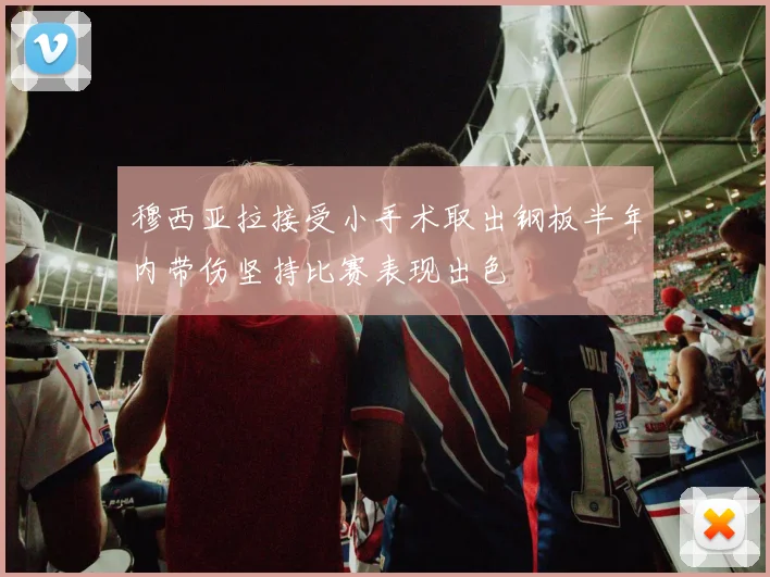 穆西亚拉接受小手术取出钢板半年内带伤坚持比赛表现出色