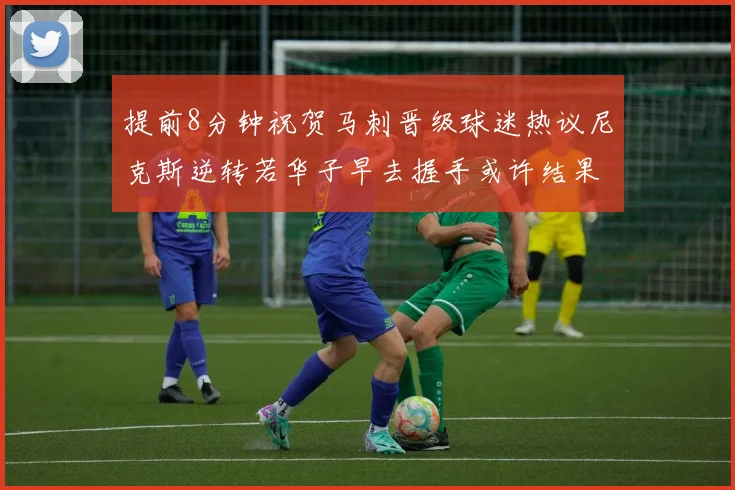 提前8分钟祝贺马刺晋级球迷热议尼克斯逆转若华子早去握手或许结果不同