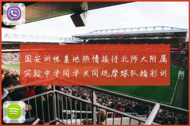 国安训练基地热情接待北师大附属实验中学同学共同观摩球队精彩训练活动