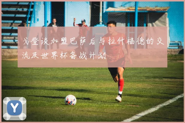 戈登谈加盟巴萨后与拉什福德的交流及世界杯备战计划