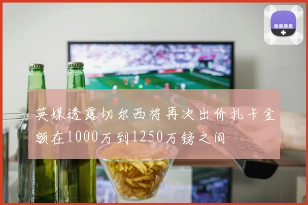 英媒透露切尔西将再次出价扎卡金额在1000万到1250万镑之间