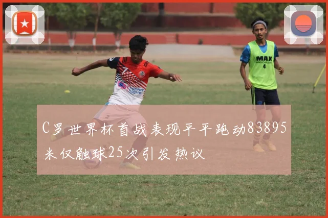C罗世界杯首战表现平平跑动83895米仅触球25次引发热议
